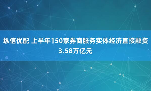 纵信优配 上半年150家券商服务实体经济直接融资3.58万亿元