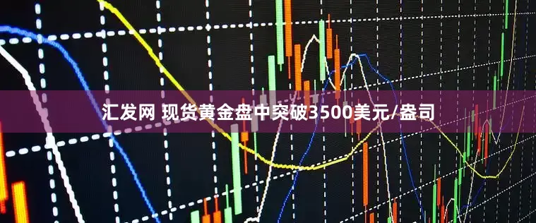 汇发网 现货黄金盘中突破3500美元/盎司