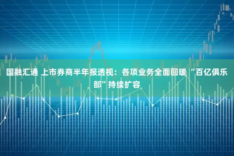 国融汇通 上市券商半年报透视：各项业务全面回暖 “百亿俱乐部”持续扩容