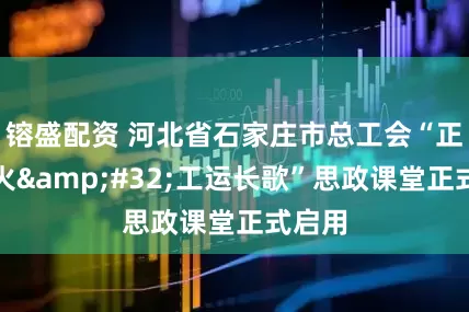 镕盛配资 河北省石家庄市总工会“正丰星火&#32;工运长歌”思政课堂正式启用