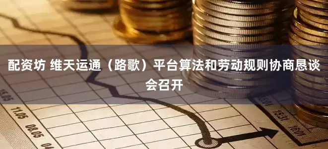 配资坊 维天运通（路歌）平台算法和劳动规则协商恳谈会召开