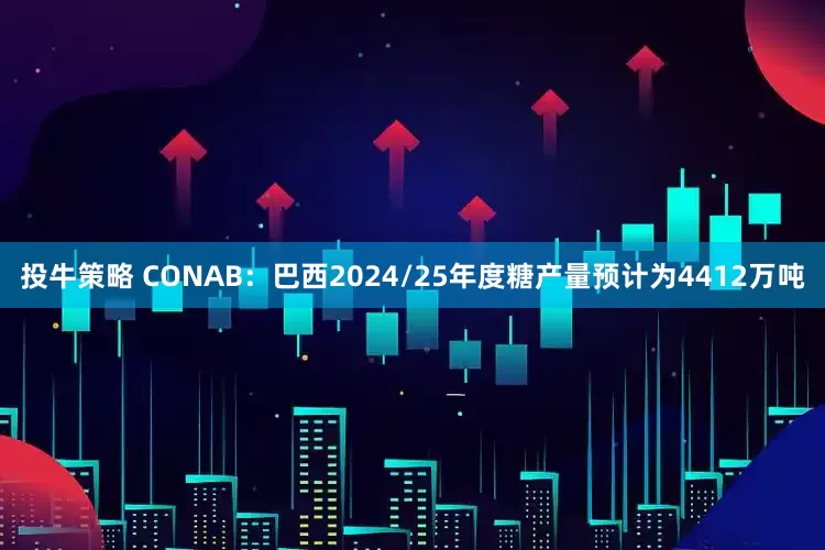 投牛策略 CONAB：巴西2024/25年度糖产量预计为4412万吨