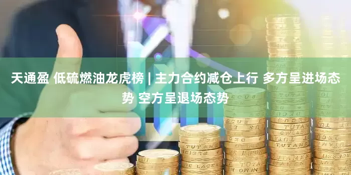 天通盈 低硫燃油龙虎榜 | 主力合约减仓上行 多方呈进场态势 空方呈退场态势