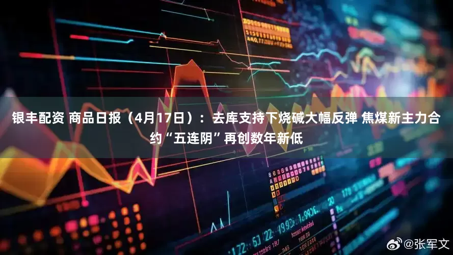 银丰配资 商品日报（4月17日）：去库支持下烧碱大幅反弹 焦煤新主力合约“五连阴”再创数年新低