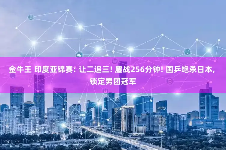金牛王 印度亚锦赛: 让二追三! 鏖战256分钟! 国乒绝杀日本, 锁定男团冠军