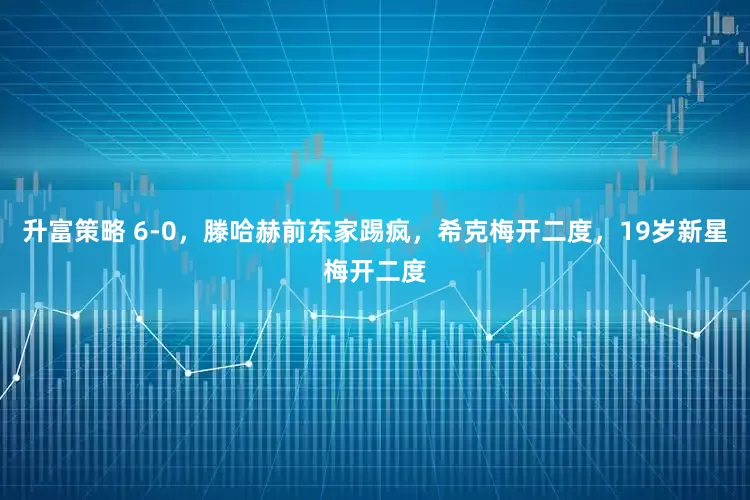 升富策略 6-0,滕哈赫前东家踢疯,希克梅开二度,19岁新星梅开二度