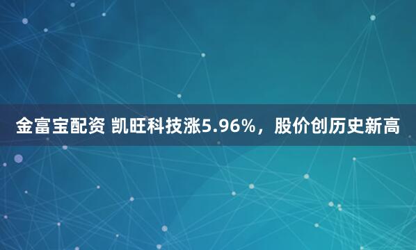 金富宝配资 凯旺科技涨5.96%，股价创历史新高