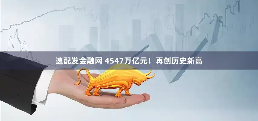 速配发金融网 4547万亿元！再创历史新高