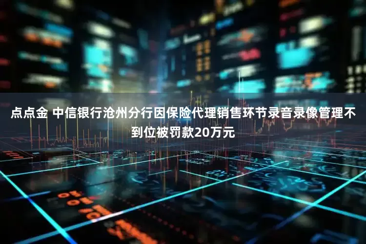 点点金 中信银行沧州分行因保险代理销售环节录音录像管理不到位被罚款20万元
