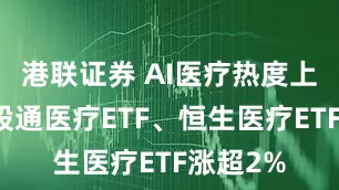 港联证券 AI医疗热度上升，港股通医疗ETF、恒生医疗ETF涨超2%