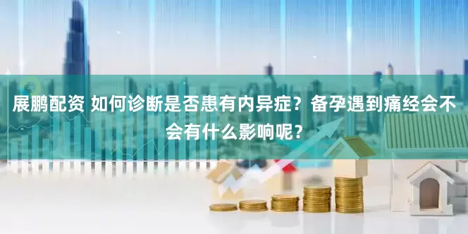 展鹏配资 如何诊断是否患有内异症？备孕遇到痛经会不会有什么影响呢？