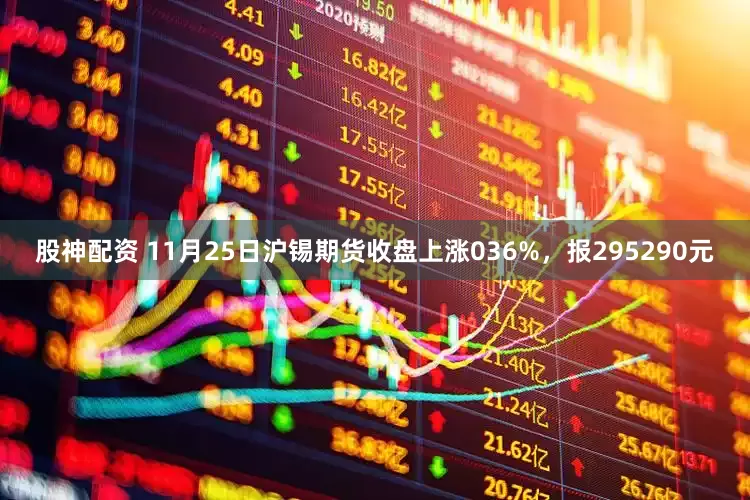 股神配资 11月25日沪锡期货收盘上涨036%，报295290元