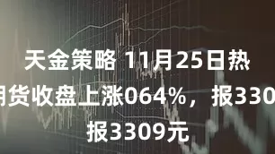 天金策略 11月25日热卷期货收盘上涨064%，报3309元