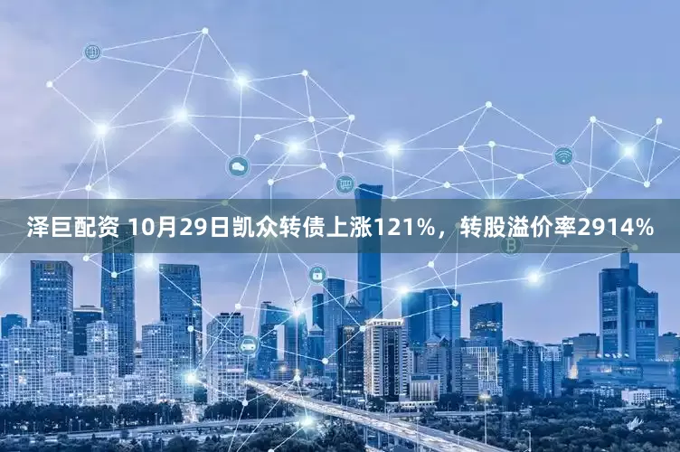 泽巨配资 10月29日凯众转债上涨121%,转股溢价率2914%
