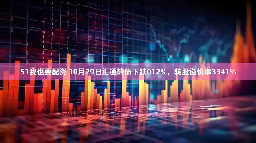 51我也要配资 10月29日汇通转债下跌012%，转股溢价率3341%