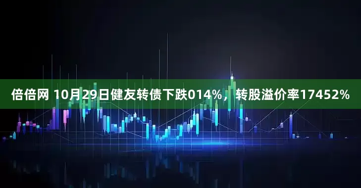倍倍网 10月29日健友转债下跌014%，转股溢价率17452%