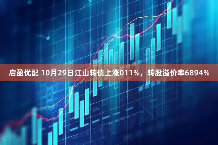 启盈优配 10月29日江山转债上涨011%，转股溢价率6894%