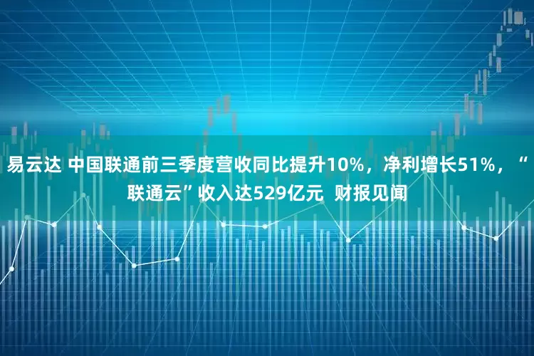 易云达 中国联通前三季度营收同比提升10%，净利增长51%，“联通云”收入达529亿元  财报见闻