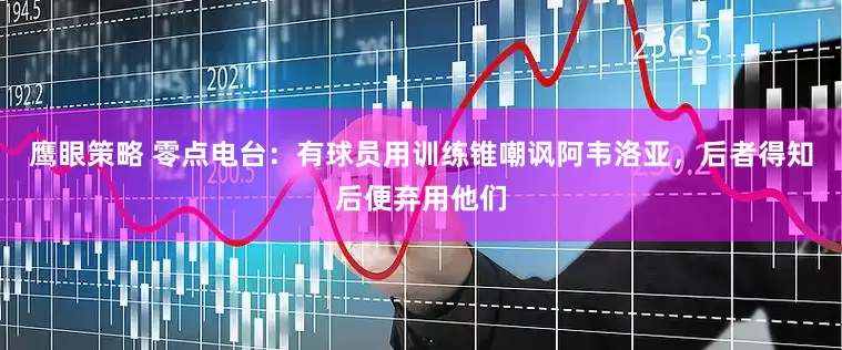 鹰眼策略 零点电台：有球员用训练锥嘲讽阿韦洛亚，后者得知后便弃用他们