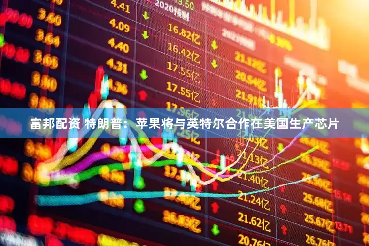 富邦配资 特朗普：苹果将与英特尔合作在美国生产芯片