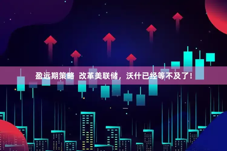 盈远期策略  改革美联储，沃什已经等不及了！
