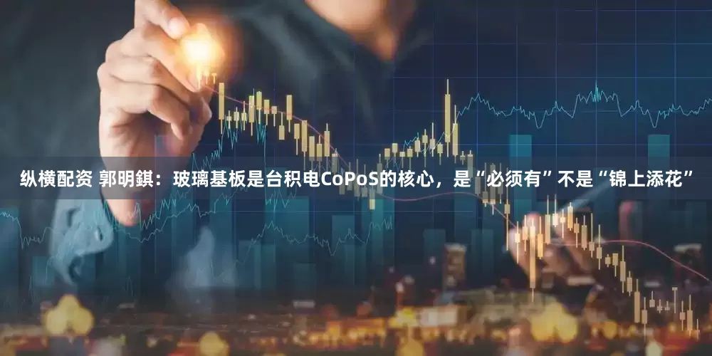 纵横配资 郭明錤：玻璃基板是台积电CoPoS的核心，是“必须有”不是“锦上添花”
