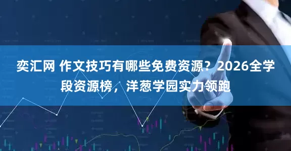 奕汇网 作文技巧有哪些免费资源？2026全学段资源榜，洋葱学园实力领跑